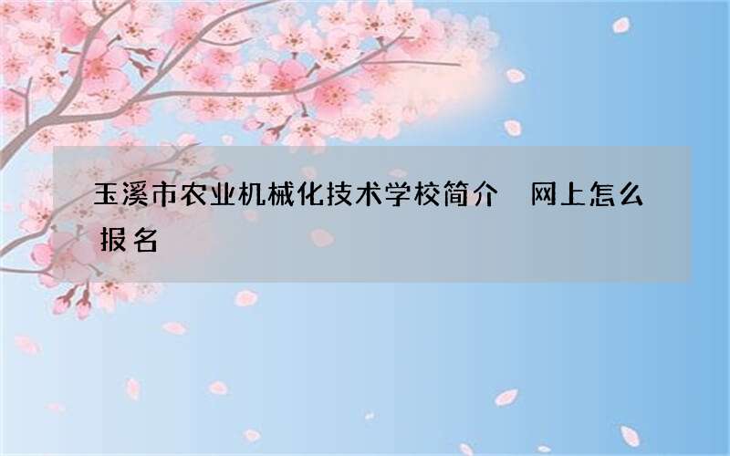 玉溪市农业机械化技术学校简介 网上怎么报名